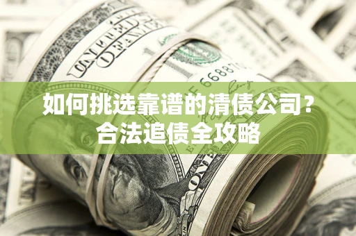 济南如何挑选靠谱的清债公司?合法追债全攻略 济南如何挑选靠谱的清债公司?合法追债全攻略