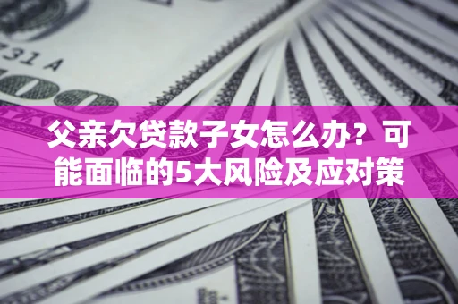 济南父亲欠贷款子女怎么办?可能面临的5大风险及应对策略 济南父亲欠贷款子女怎么办?可能面临的5大风险及应对策略