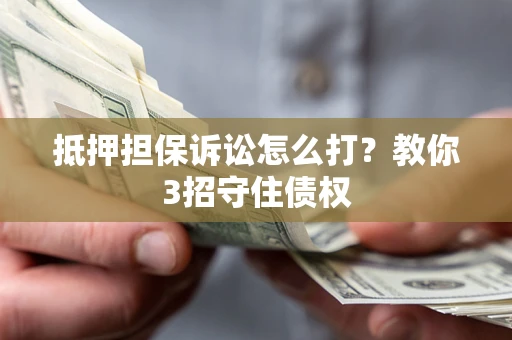济南抵押担保诉讼怎么打？教你3招守住债权