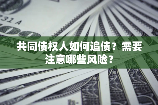 济南共同债权人如何追债？需要注意哪些风险？