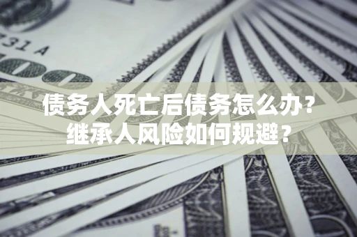 济南债务人死亡后债务怎么办？继承人风险如何规避？
