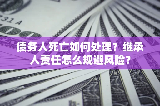 济南债务人死亡如何处理？继承人责任怎么规避风险？