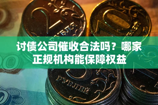 济南讨债公司催收合法吗？哪家正规机构能保障权益