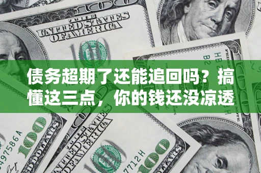 济南债务超期了还能追回吗？搞懂这三点，你的钱还没凉透