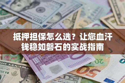 济南抵押担保怎么选？让您血汗钱稳如磐石的实战指南