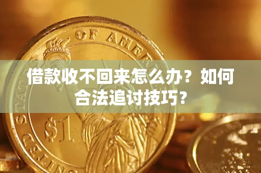 济南借款收不回来怎么办？如何合法追讨技巧？