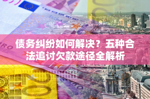 济南债务纠纷如何解决？五种合法追讨欠款途径全解析