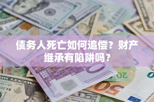 济南债务人死亡如何追偿？财产继承有陷阱吗？