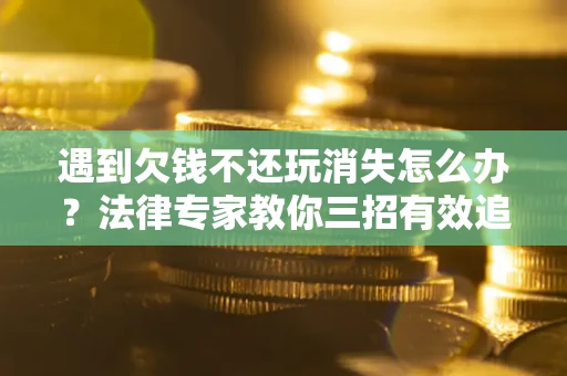 济南遇到欠钱不还玩消失怎么办？法律专家教你三招有效追债！