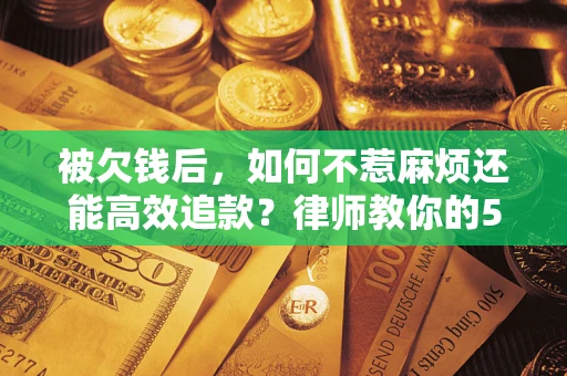 济南被欠钱后，如何不惹麻烦还能高效追款？律师教你的5步合法讨债法