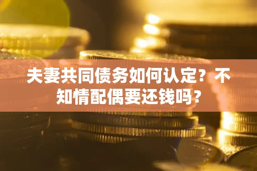 济南夫妻共同债务如何认定？不知情配偶要还钱吗？