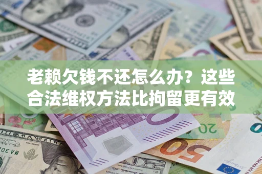 济南老赖欠钱不还怎么办？这些合法维权方法比拘留更有效