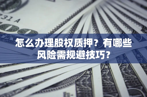 济南怎么办理股权质押？有哪些风险需规避技巧？