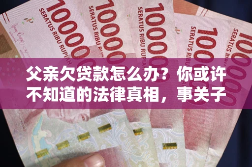济南父亲欠贷款怎么办？你或许不知道的法律真相，事关子女未来