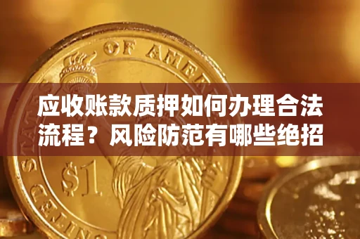 济南应收账款质押如何办理合法流程？风险防范有哪些绝招？