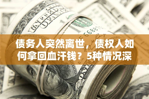 济南债务人突然离世，债权人如何拿回血汗钱？5种情况深度解析