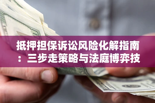 济南抵押担保诉讼风险化解指南：三步走策略与法庭博弈技巧