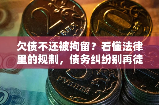 济南欠债不还被拘留？看懂法律里的规制，债务纠纷别再徒劳奔波