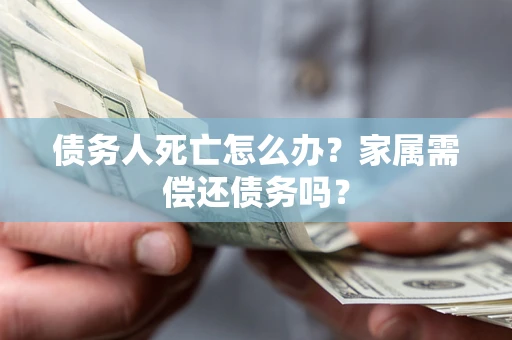 济南债务人死亡怎么办？家属需偿还债务吗？