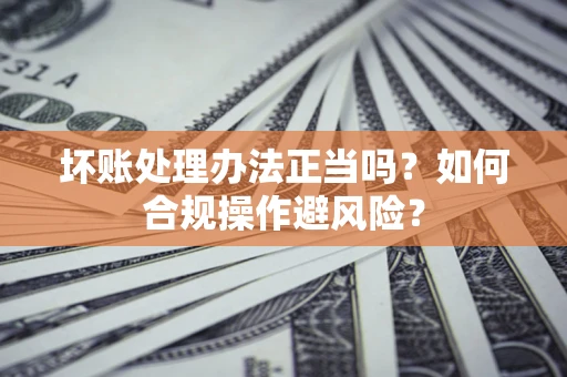 济南坏账处理办法正当吗？如何合规操作避风险？