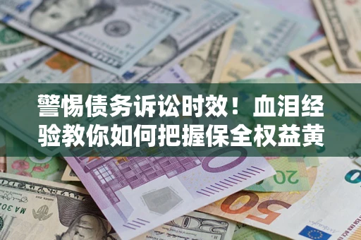 济南警惕债务诉讼时效！血泪经验教你如何把握保全权益黄金期