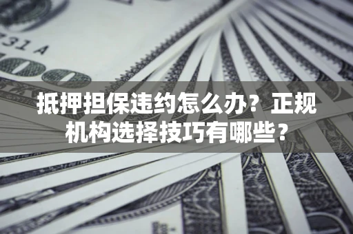 济南抵押担保违约怎么办？正规机构选择技巧有哪些？