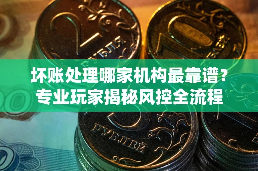 济南坏账处理哪家机构最靠谱？专业玩家揭秘风控全流程