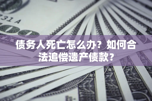 济南债务人死亡怎么办？如何合法追偿遗产债款？