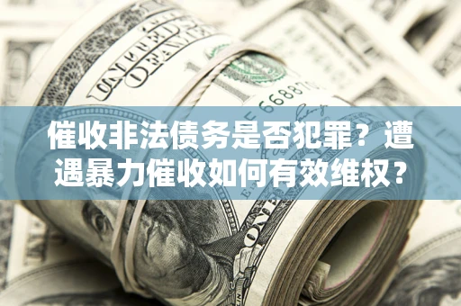 济南催收非法债务是否犯罪?遭遇暴力催收如何有效维权? 济南催收非法债务是否犯罪?遭遇暴力催收如何有效维权?