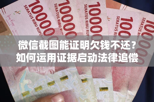 济南微信截图能证明欠钱不还？如何运用证据启动法律追偿程序？