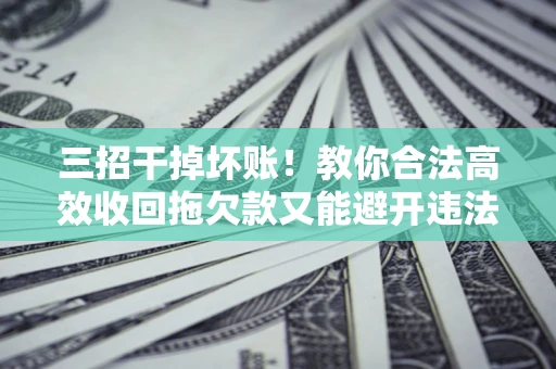 济南三招干掉坏账！教你合法高效收回拖欠款又能避开违法雷区