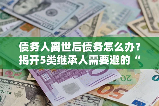 济南债务人离世后债务怎么办？揭开5类继承人需要避的“坑”