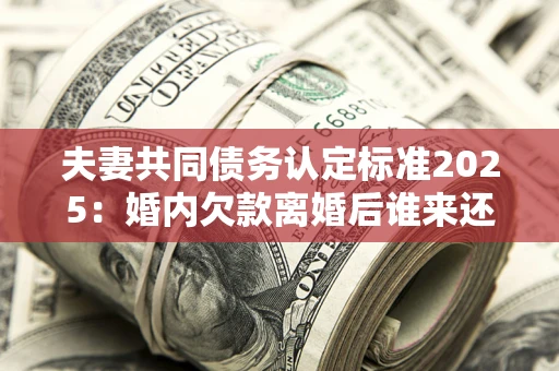 济南夫妻共同债务认定标准2025:婚内欠款离婚后谁来还? 济南夫妻共同债务认定标准2025:婚内欠款离婚后谁来还?