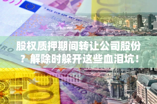 济南股权质押期间转让公司股份？解除时躲开这些血泪坑！