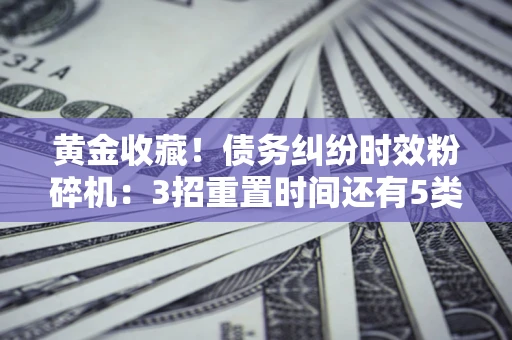 济南黄金收藏！债务纠纷时效粉碎机：3招重置时间还有5类不设年限的特殊债务