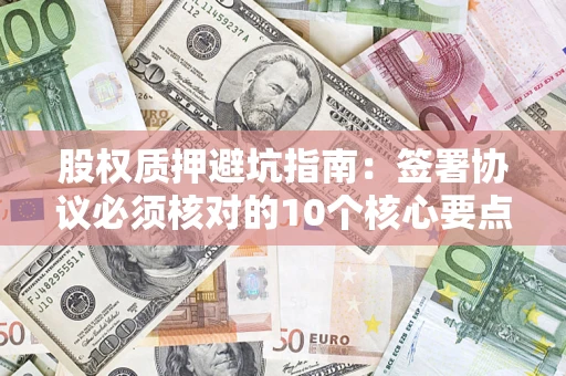 济南股权质押避坑指南:签署协议必须核对的10个核心要点 济南股权质押避坑指南:签署协议必须核对的10个核心要点