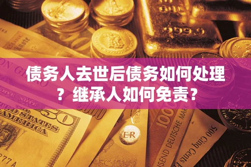济南债务人去世后债务如何处理？继承人如何免责？