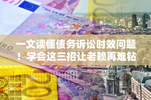 济南一文读懂债务诉讼时效问题！学会这三招让老赖再难钻空子