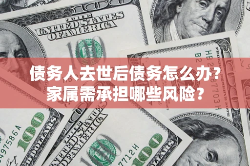济南债务人去世后债务怎么办？家属需承担哪些风险？