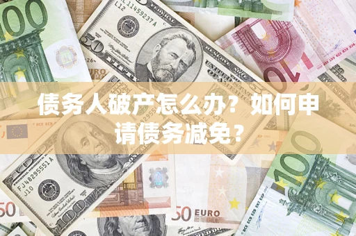 济南债务人破产怎么办？如何申请债务减免？