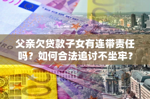 济南父亲欠贷款子女有连带责任吗？如何合法追讨不坐牢？