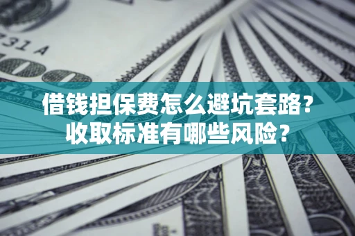 济南借钱担保费怎么避坑套路?收取标准有哪些风险? 济南借钱担保费怎么避坑套路?收取标准有哪些风险?