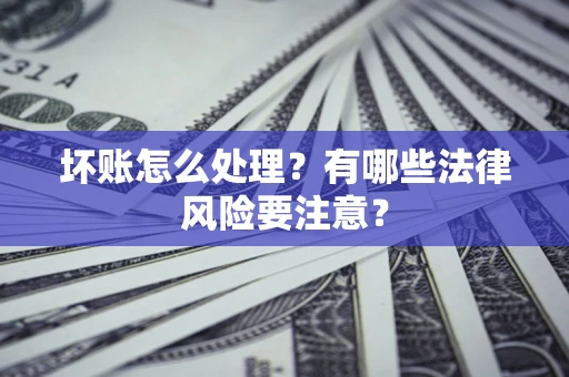 济南坏账怎么处理？有哪些法律风险要注意？