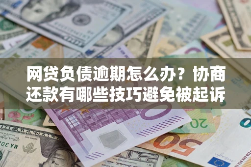 济南网贷负债逾期怎么办？协商还款有哪些技巧避免被起诉？