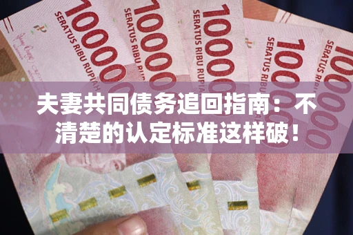 济南夫妻共同债务追回指南：不清楚的认定标准这样破！