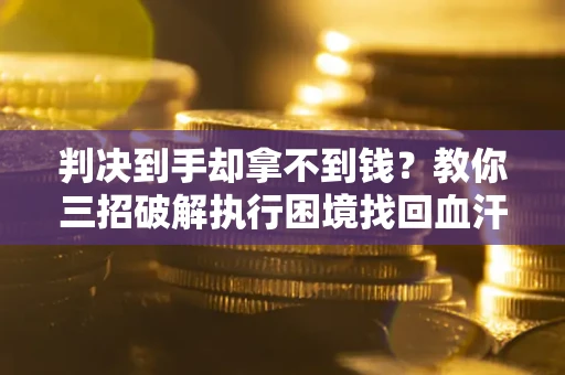 济南判决到手却拿不到钱？教你三招破解执行困境找回血汗钱