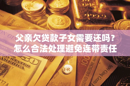 济南父亲欠贷款子女需要还吗？怎么合法处理避免连带责任？