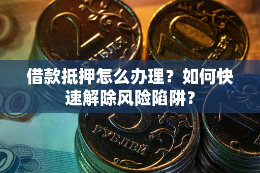 济南借款抵押怎么办理？如何快速解除风险陷阱？