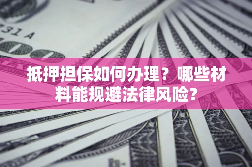 济南抵押担保如何办理？哪些材料能规避法律风险？