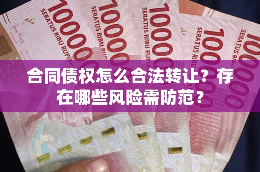 济南合同债权怎么合法转让？存在哪些风险需防范？